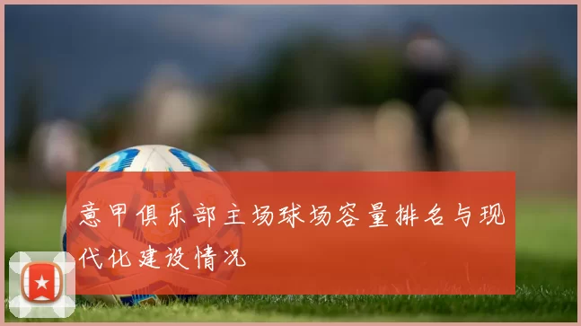 意甲俱乐部主场球场容量排名与现代化建设情况