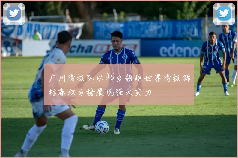 广州滑板队以96分领跑世界滑板锦标赛积分榜展现强大实力
