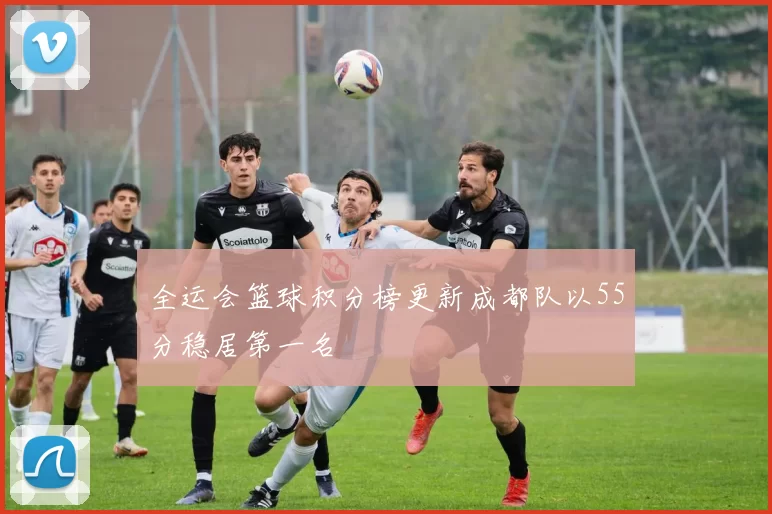 全运会篮球积分榜更新成都队以55分稳居第一名
