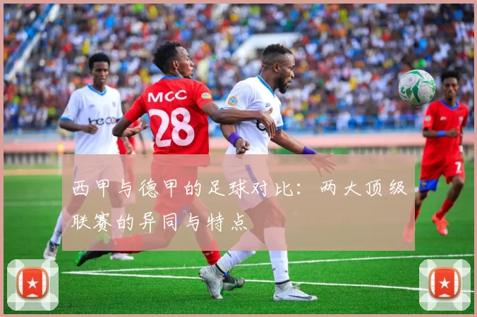 西甲与德甲的足球对比：两大顶级联赛的异同与特点