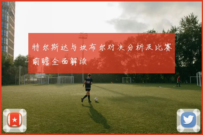 特尔斯达与坎布尔对决分析及比赛前瞻全面解读