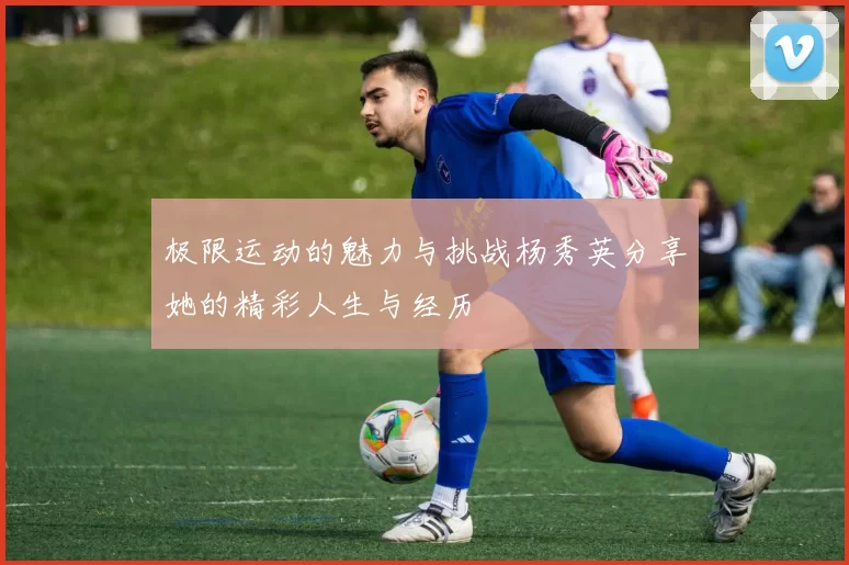 极限运动的魅力与挑战杨秀英分享她的精彩人生与经历