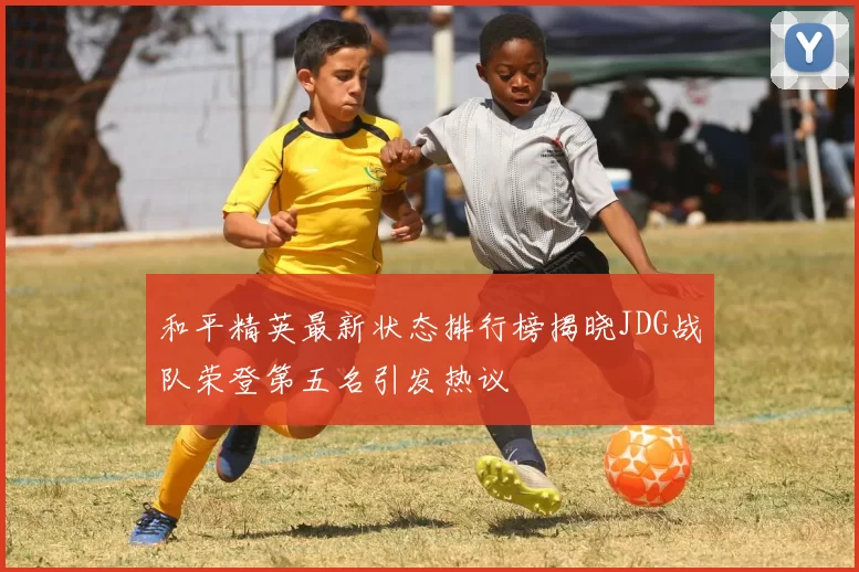 和平精英最新状态排行榜揭晓JDG战队荣登第五名引发热议