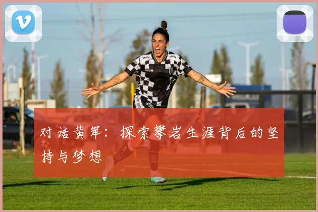 对话黄军：探索攀岩生涯背后的坚持与梦想