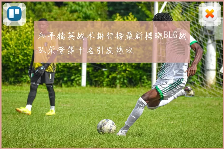 和平精英战术排行榜最新揭晓BLG战队荣登第十名引发热议