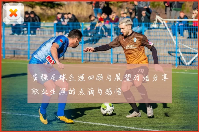 黄强足球生涯回顾与展望对话分享职业生涯的点滴与感悟