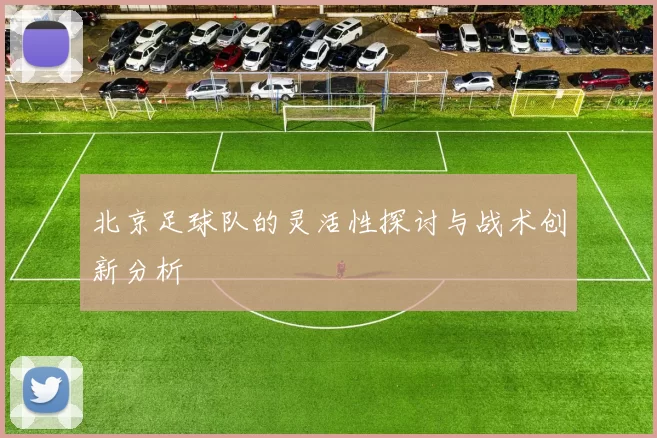 北京足球队的灵活性探讨与战术创新分析