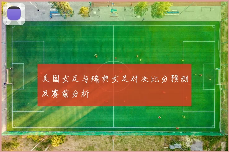 美国女足与瑞典女足对决比分预测及赛前分析