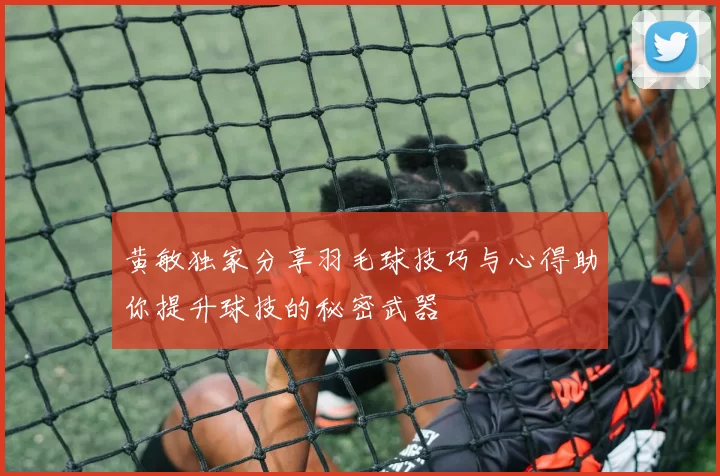 黄敏独家分享羽毛球技巧与心得助你提升球技的秘密武器
