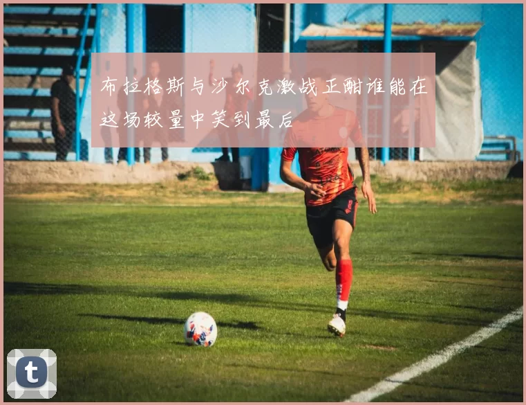 布拉格斯与沙尔克激战正酣谁能在这场较量中笑到最后
