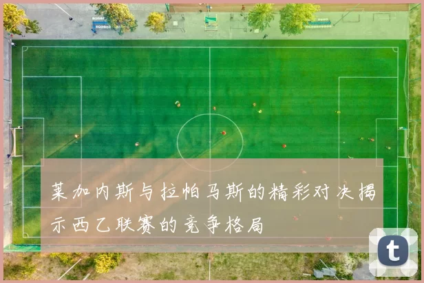 莱加内斯与拉帕马斯的精彩对决揭示西乙联赛的竞争格局