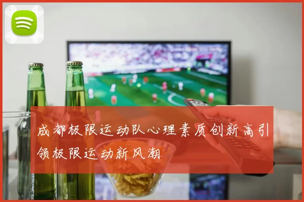 成都极限运动队心理素质创新高引领极限运动新风潮