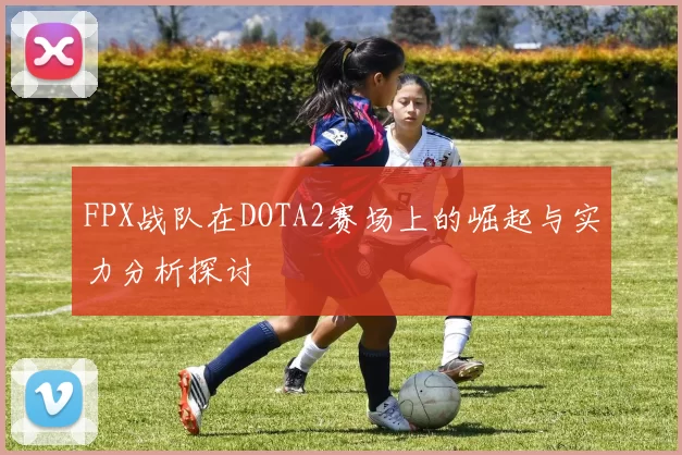 FPX战队在DOTA2赛场上的崛起与实力分析探讨