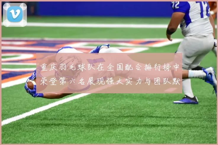 重庆羽毛球队在全国配合排行榜中荣登第六名展现强大实力与团队默契