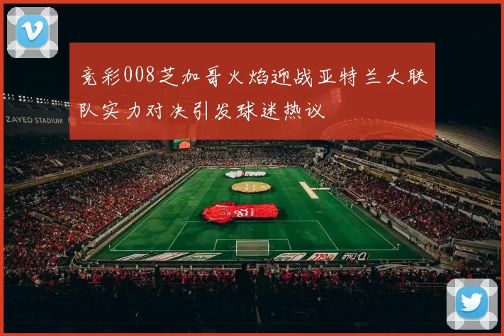 竞彩008芝加哥火焰迎战亚特兰大联队实力对决引发球迷热议