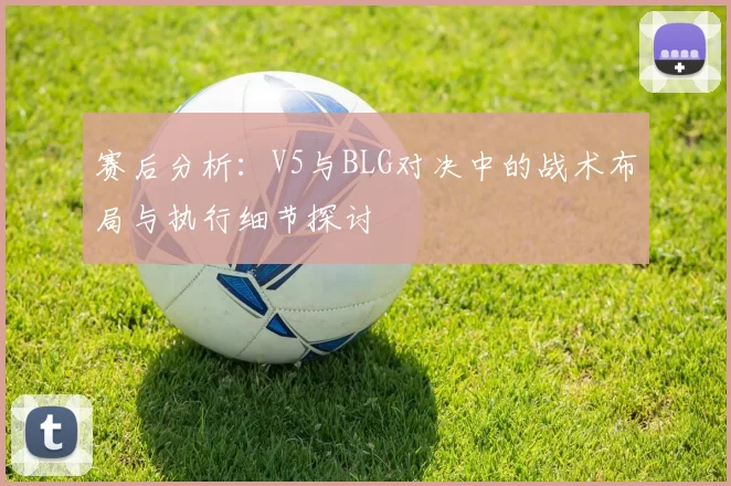 赛后分析：V5与BLG对决中的战术布局与执行细节探讨