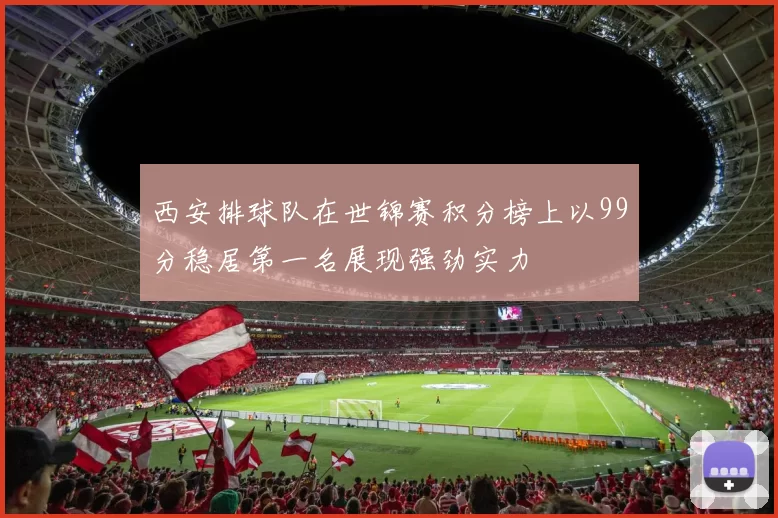 西安排球队在世锦赛积分榜上以99分稳居第一名展现强劲实力