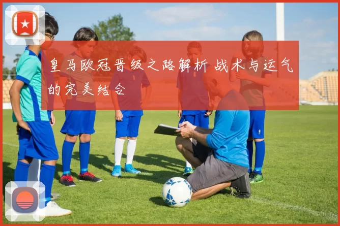 皇马欧冠晋级之路解析 战术与运气的完美结合