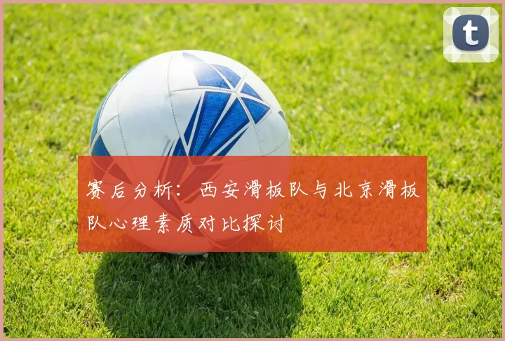 赛后分析：西安滑板队与北京滑板队心理素质对比探讨