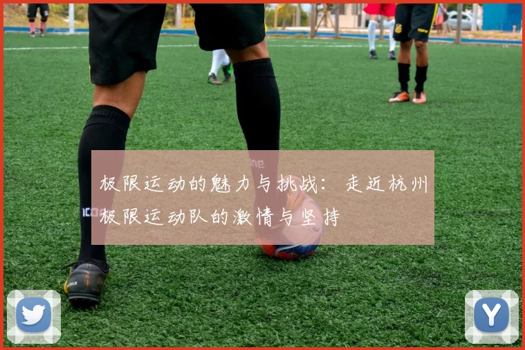 极限运动的魅力与挑战：走近杭州极限运动队的激情与坚持